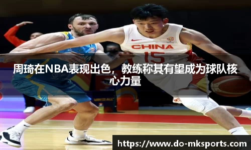 周琦在NBA表现出色，教练称其有望成为球队核心力量