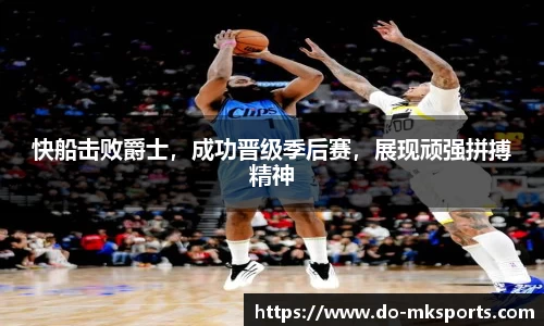 快船击败爵士，成功晋级季后赛，展现顽强拼搏精神