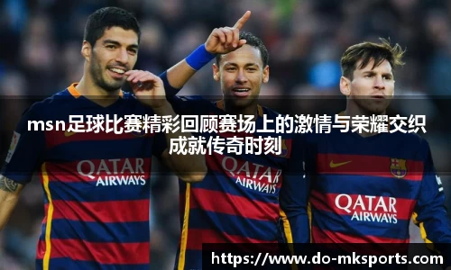 msn足球比赛精彩回顾赛场上的激情与荣耀交织成就传奇时刻