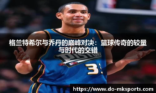 格兰特希尔与乔丹的巅峰对决：篮球传奇的较量与时代的交错