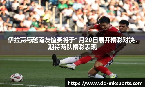 伊拉克与越南友谊赛将于1月20日展开精彩对决，期待两队精彩表现