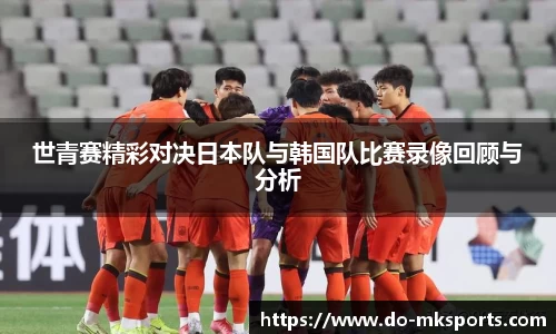 世青赛精彩对决日本队与韩国队比赛录像回顾与分析