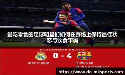 爱吃零食的足球明星们如何在赛场上保持最佳状态与饮食平衡